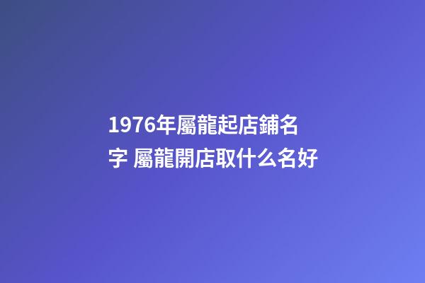 1976年屬龍起店鋪名字 屬龍開店取什么名好-第1張-店鋪起名-玄機派